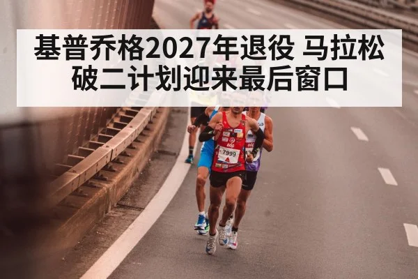 基普乔格2027年退役 马拉松破二计划迎来最后窗口